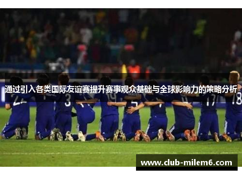 通过引入各类国际友谊赛提升赛事观众基础与全球影响力的策略分析