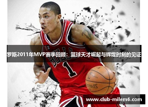 罗斯2011年MVP赛季回顾：篮球天才崛起与辉煌时刻的见证