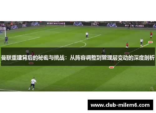 曼联重建背后的秘密与挑战：从阵容调整到管理层变动的深度剖析