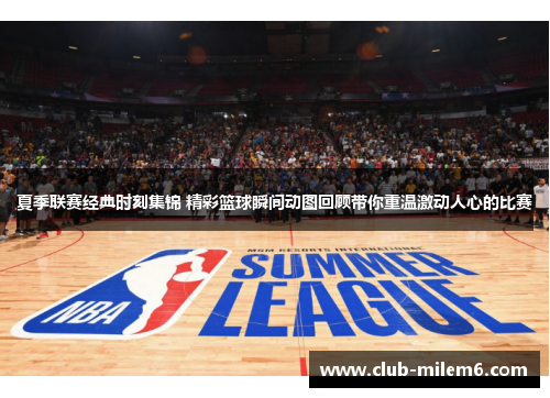 夏季联赛经典时刻集锦 精彩篮球瞬间动图回顾带你重温激动人心的比赛