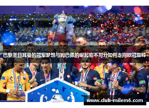 巴黎圣日耳曼的冠军梦想与姆巴佩的崛起密不可分如何走向欧冠巅峰