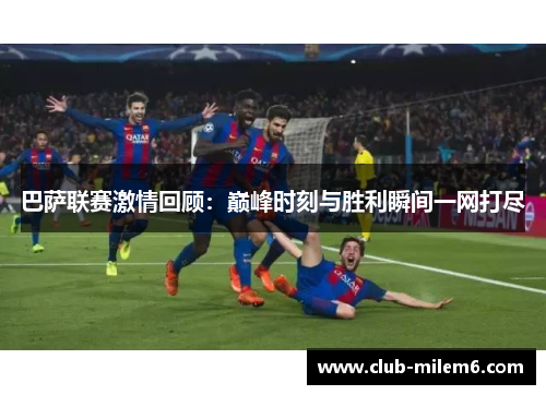 巴萨联赛激情回顾：巅峰时刻与胜利瞬间一网打尽