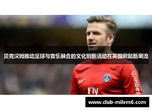 贝克汉姆推动足球与音乐融合的文化创新活动在英国掀起新潮流