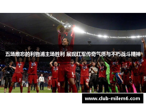五场难忘的利物浦主场胜利 展现红军传奇气质与不朽战斗精神