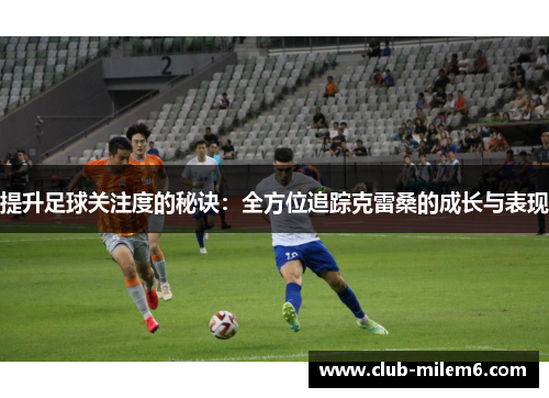 提升足球关注度的秘诀：全方位追踪克雷桑的成长与表现
