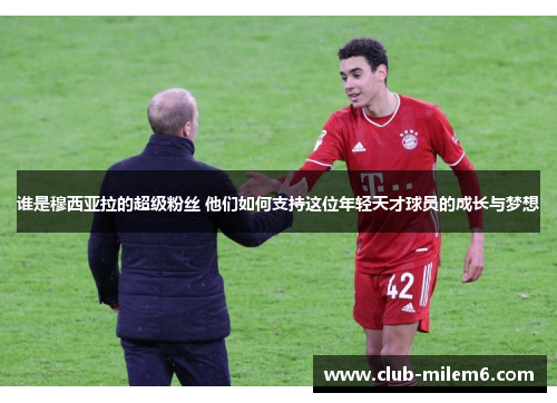 谁是穆西亚拉的超级粉丝 他们如何支持这位年轻天才球员的成长与梦想