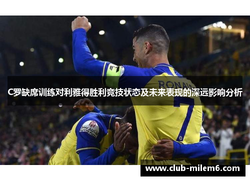 C罗缺席训练对利雅得胜利竞技状态及未来表现的深远影响分析