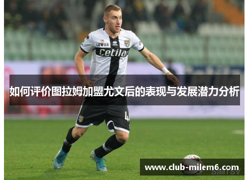 如何评价图拉姆加盟尤文后的表现与发展潜力分析