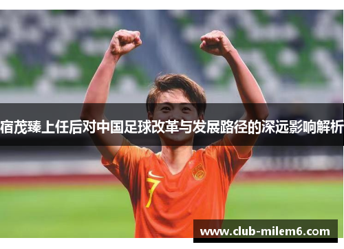 宿茂臻上任后对中国足球改革与发展路径的深远影响解析