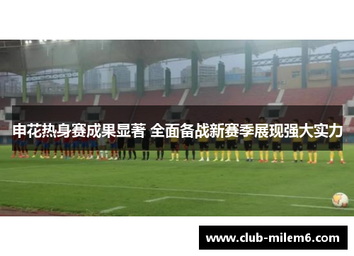 申花热身赛成果显著 全面备战新赛季展现强大实力