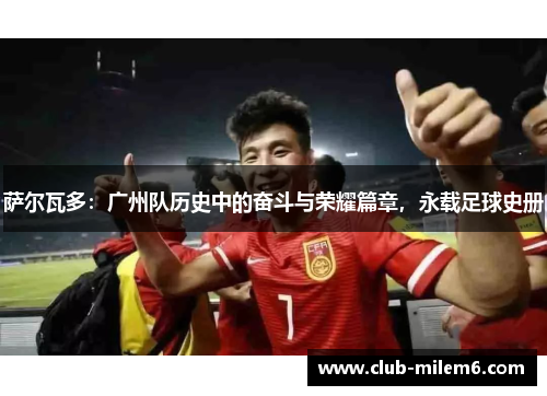萨尔瓦多：广州队历史中的奋斗与荣耀篇章，永载足球史册
