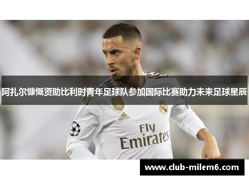 阿扎尔慷慨资助比利时青年足球队参加国际比赛助力未来足球星辰
