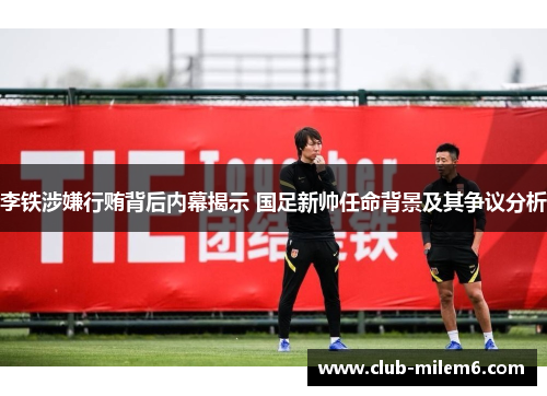 李铁涉嫌行贿背后内幕揭示 国足新帅任命背景及其争议分析