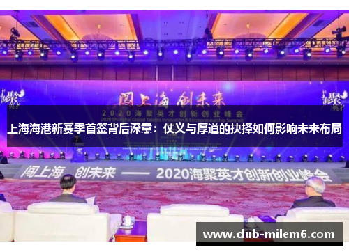 上海海港新赛季首签背后深意：仗义与厚道的抉择如何影响未来布局