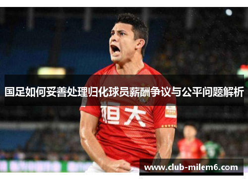 国足如何妥善处理归化球员薪酬争议与公平问题解析