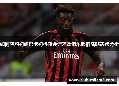 如何应对约翰巴卡约科转会请求及俱乐部的战略决策分析