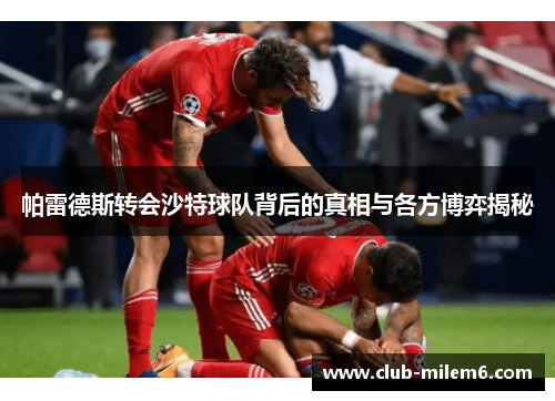 帕雷德斯转会沙特球队背后的真相与各方博弈揭秘