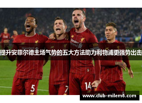 提升安菲尔德主场气势的五大方法助力利物浦更强势出击