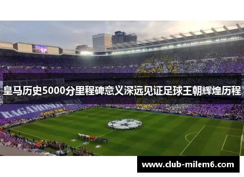 皇马历史5000分里程碑意义深远见证足球王朝辉煌历程
