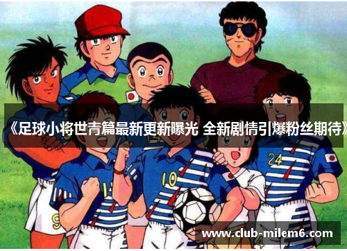 《足球小将世青篇最新更新曝光 全新剧情引爆粉丝期待》