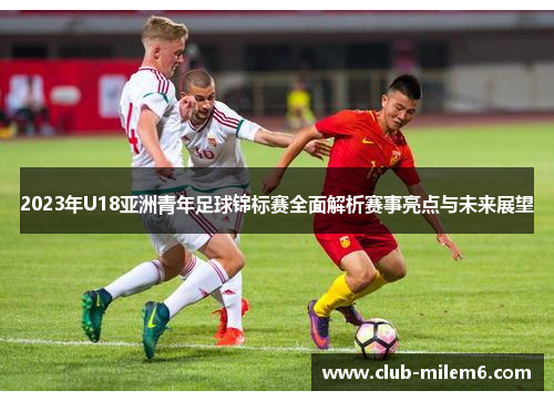 2023年U18亚洲青年足球锦标赛全面解析赛事亮点与未来展望