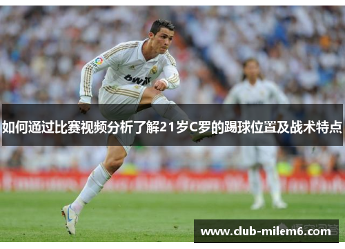 如何通过比赛视频分析了解21岁C罗的踢球位置及战术特点