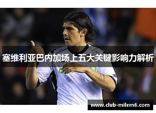 塞维利亚巴内加场上五大关键影响力解析