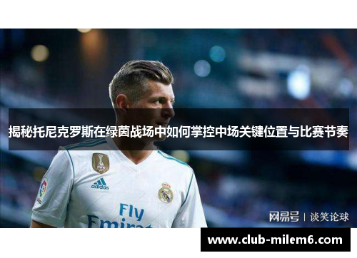 揭秘托尼克罗斯在绿茵战场中如何掌控中场关键位置与比赛节奏