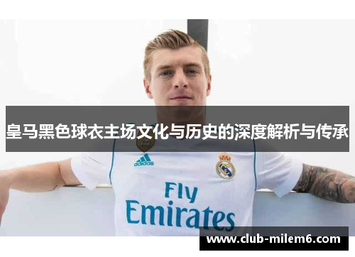 皇马黑色球衣主场文化与历史的深度解析与传承
