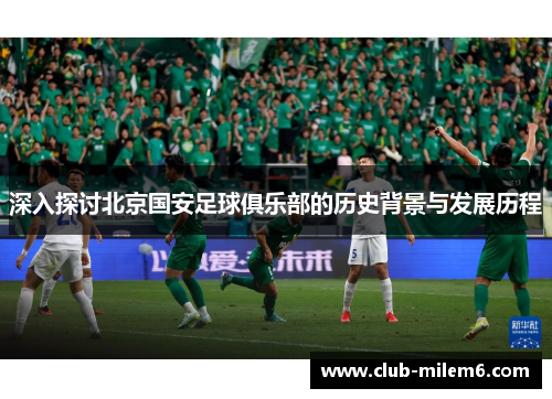 深入探讨北京国安足球俱乐部的历史背景与发展历程 深入探讨北京国安足球俱乐部的历史背景与发展历程