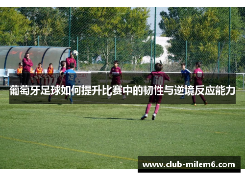 葡萄牙足球如何提升比赛中的韧性与逆境反应能力 葡萄牙足球如何提升比赛中的韧性与逆境反应能力