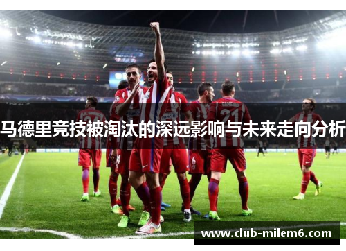 马德里竞技被淘汰的深远影响与未来走向分析