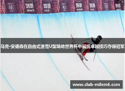 马克·安德森在自由式滑雪U型场地世界杯中展现卓越技巧夺得冠军