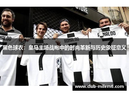 黑色球衣：皇马主场战袍中的时尚革新与历史象征意义