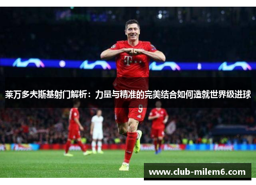 莱万多夫斯基射门解析：力量与精准的完美结合如何造就世界级进球