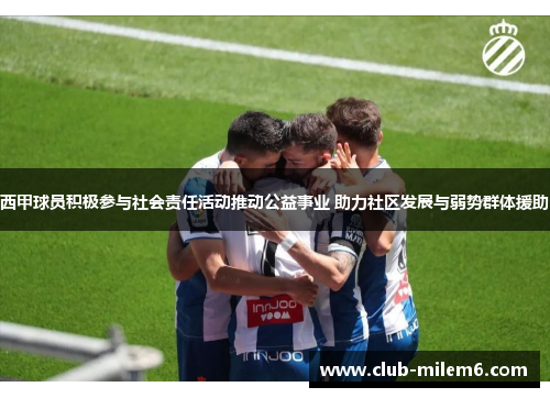 西甲球员积极参与社会责任活动推动公益事业 助力社区发展与弱势群体援助