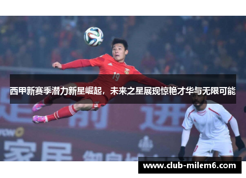 西甲新赛季潜力新星崛起，未来之星展现惊艳才华与无限可能