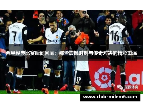 西甲经典比赛瞬间回顾：那些震撼时刻与传奇对决的精彩重温