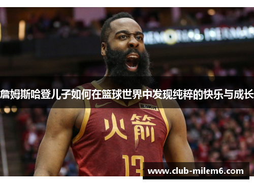 詹姆斯哈登儿子如何在篮球世界中发现纯粹的快乐与成长