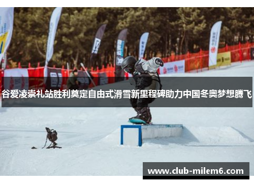 谷爱凌崇礼站胜利奠定自由式滑雪新里程碑助力中国冬奥梦想腾飞 谷爱凌崇礼站胜利奠定自由式滑雪新里程碑助力中国冬奥梦想腾飞