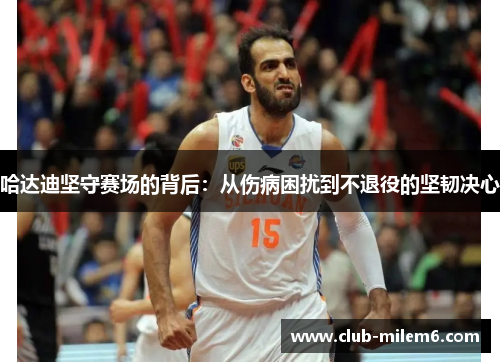 哈达迪坚守赛场的背后:从伤病困扰到不退役的坚韧决心 哈达迪坚守赛场的背后:从伤病困扰到不退役的坚韧决心