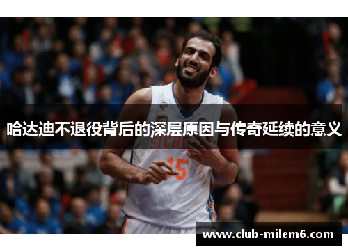 哈达迪不退役背后的深层原因与传奇延续的意义 哈达迪不退役背后的深层原因与传奇延续的意义