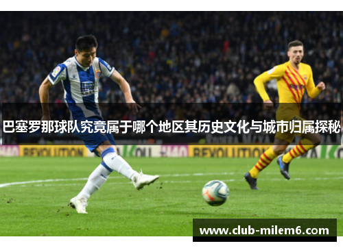 巴塞罗那球队究竟属于哪个地区其历史文化与城市归属探秘 巴塞罗那球队究竟属于哪个地区其历史文化与城市归属探秘