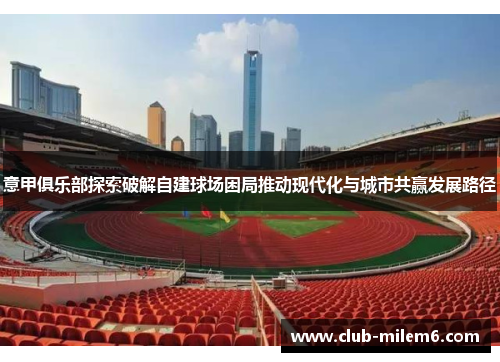 意甲俱乐部探索破解自建球场困局推动现代化与城市共赢发展路径 意甲俱乐部探索破解自建球场困局推动现代化与城市共赢发展路径