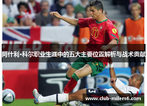 阿什利·科尔职业生涯中的五大主要位置解析与战术贡献