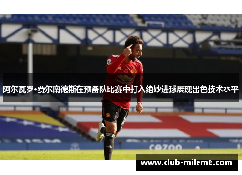 阿尔瓦罗·费尔南德斯在预备队比赛中打入绝妙进球展现出色技术水平 阿尔瓦罗·费尔南德斯在预备队比赛中打入绝妙进球展现出色技术水平