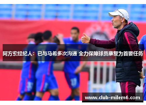 阿方索经纪人:已与马希多次沟通 全力保障球员康复为首要任务 阿方索经纪人:已与马希多次沟通 全力保障球员康复为首要任务