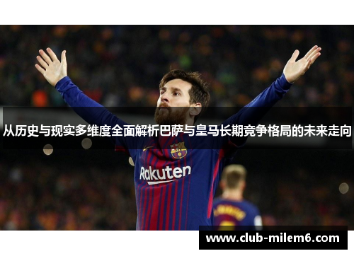 从历史与现实多维度全面解析巴萨与皇马长期竞争格局的未来走向 从历史与现实多维度全面解析巴萨与皇马长期竞争格局的未来走向