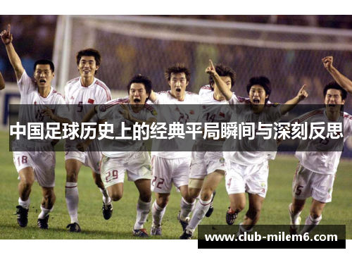 中国足球历史上的经典平局瞬间与深刻反思 中国足球历史上的经典平局瞬间与深刻反思