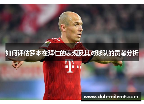 如何评估罗本在拜仁的表现及其对球队的贡献分析 如何评估罗本在拜仁的表现及其对球队的贡献分析